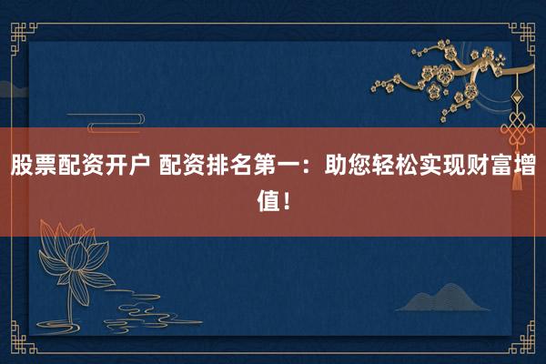 股票配资开户 配资排名第一：助您轻松实现财富增值！
