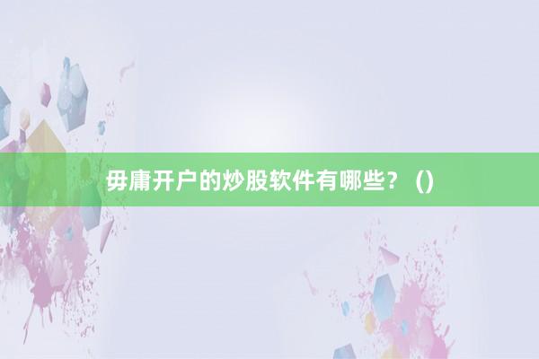 毋庸开户的炒股软件有哪些？ ()