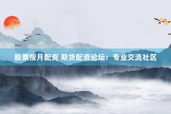 股票按月配资 期货配资论坛：专业交流社区