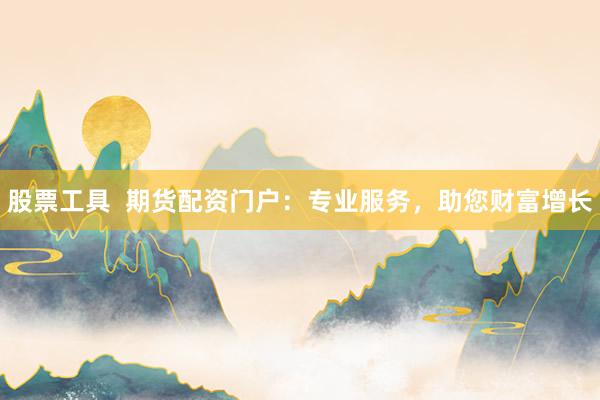 股票工具  期货配资门户：专业服务，助您财富增长