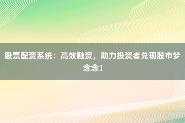 股票配资系统：高效融资，助力投资者兑现股市梦念念！