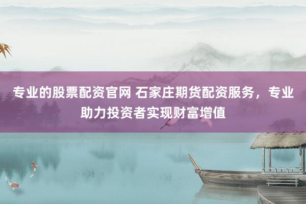 专业的股票配资官网 石家庄期货配资服务，专业助力投资者实现财富增值