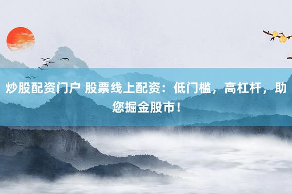 炒股配资门户 股票线上配资：低门槛，高杠杆，助您掘金股市！