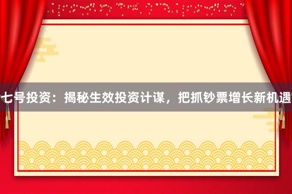 七号投资：揭秘生效投资计谋，把抓钞票增长新机遇