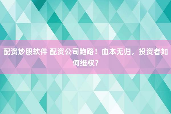 配资炒股软件 配资公司跑路！血本无归，投资者如何维权？