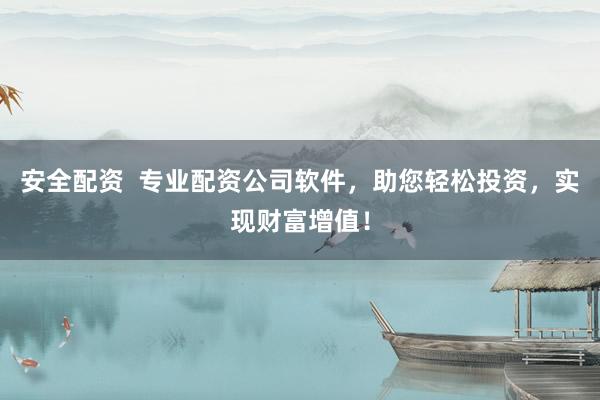 安全配资  专业配资公司软件，助您轻松投资，实现财富增值！