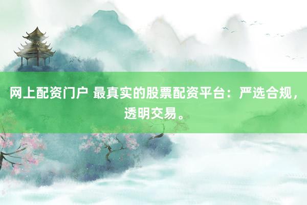 网上配资门户 最真实的股票配资平台：严选合规，透明交易。