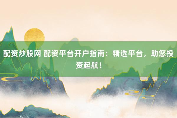 配资炒股网 配资平台开户指南：精选平台，助您投资起航！