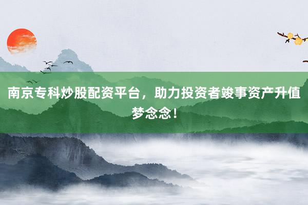 南京专科炒股配资平台，助力投资者竣事资产升值梦念念！