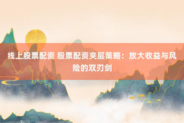 线上股票配资 股票配资夹层策略：放大收益与风险的双刃剑