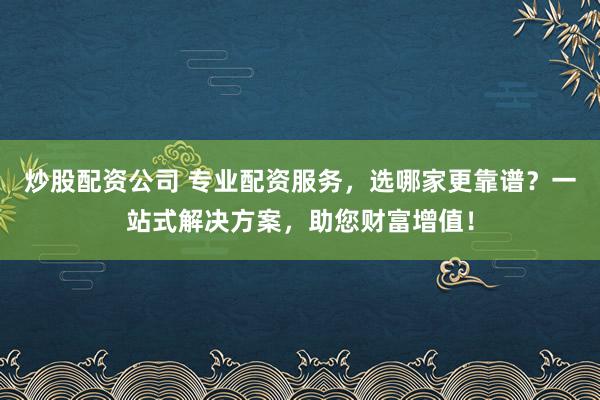 炒股配资公司 专业配资服务，选哪家更靠谱？一站式解决方案，助您财富增值！