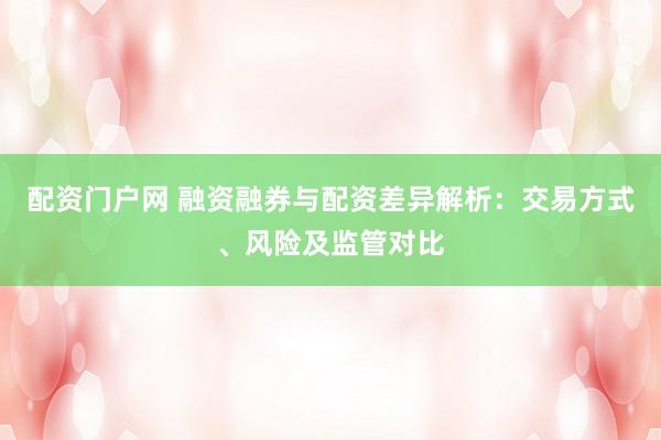 配资门户网 融资融券与配资差异解析：交易方式、风险及监管对比