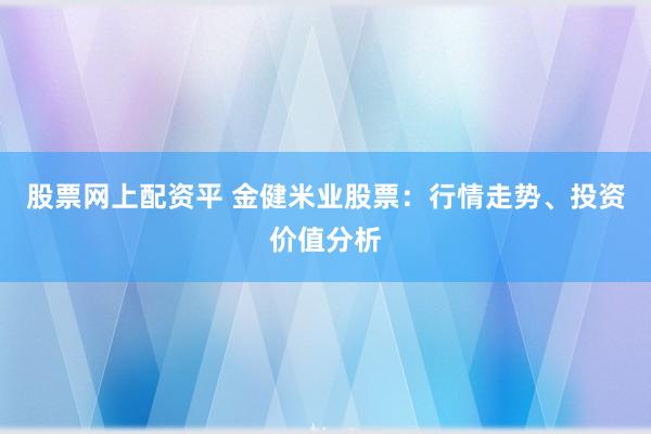 股票网上配资平 金健米业股票：行情走势、投资价值分析