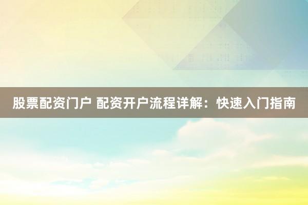 股票配资门户 配资开户流程详解：快速入门指南