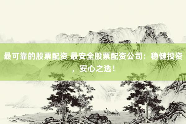 最可靠的股票配资 最安全股票配资公司：稳健投资，安心之选！