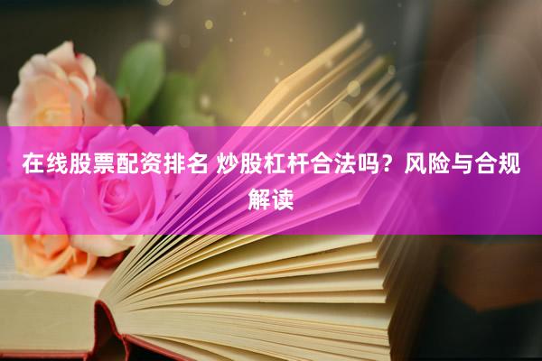 在线股票配资排名 炒股杠杆合法吗？风险与合规解读