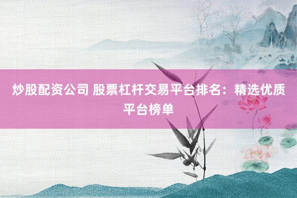 炒股配资公司 股票杠杆交易平台排名：精选优质平台榜单