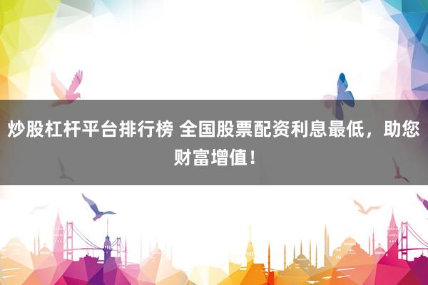 炒股杠杆平台排行榜 全国股票配资利息最低，助您财富增值！