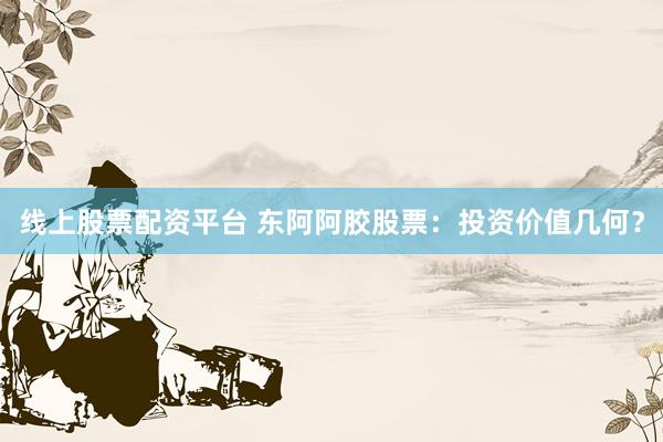 线上股票配资平台 东阿阿胶股票：投资价值几何？