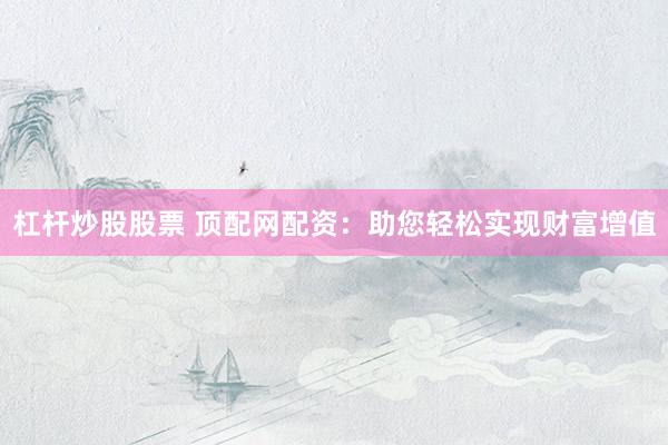杠杆炒股股票 顶配网配资：助您轻松实现财富增值