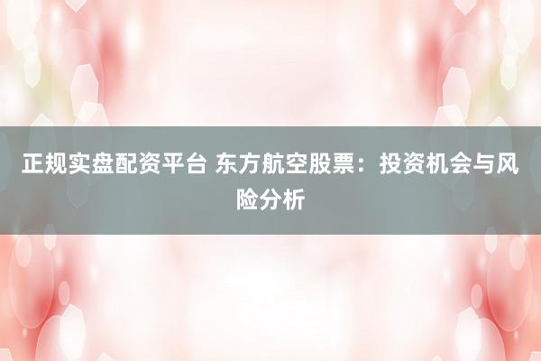 正规实盘配资平台 东方航空股票：投资机会与风险分析