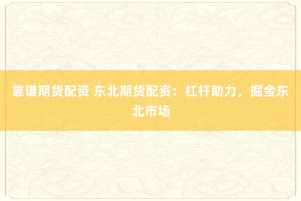 靠谱期货配资 东北期货配资：杠杆助力，掘金东北市场