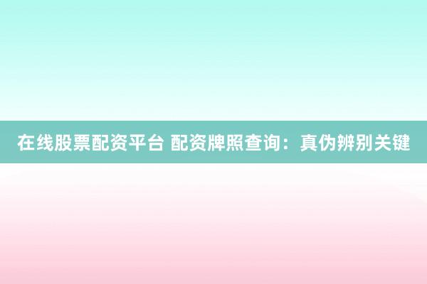 在线股票配资平台 配资牌照查询：真伪辨别关键