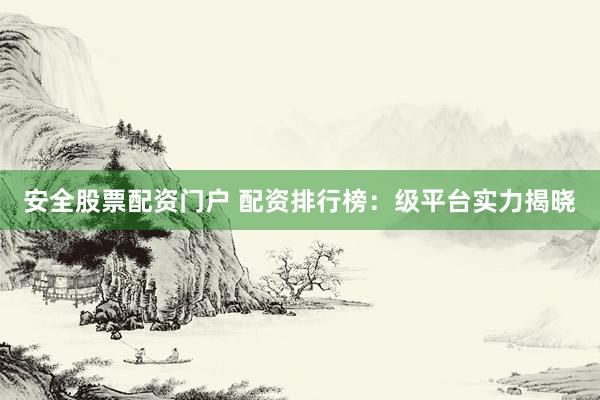 安全股票配资门户 配资排行榜：级平台实力揭晓