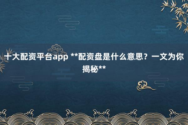 十大配资平台app **配资盘是什么意思？一文为你揭秘**
