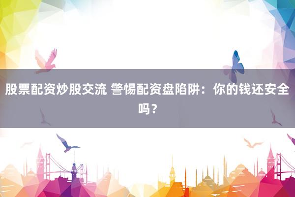 股票配资炒股交流 警惕配资盘陷阱：你的钱还安全吗？
