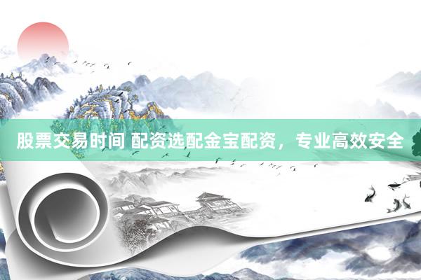 股票交易时间 配资选配金宝配资，专业高效安全