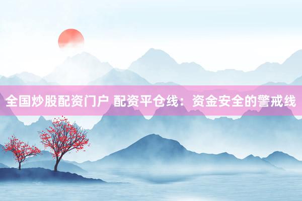 全国炒股配资门户 配资平仓线：资金安全的警戒线