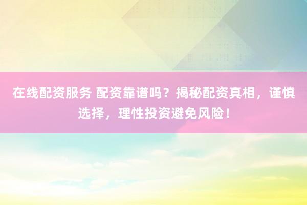 在线配资服务 配资靠谱吗？揭秘配资真相，谨慎选择，理性投资避免风险！