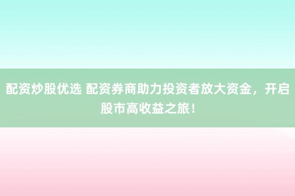 配资炒股优选 配资券商助力投资者放大资金，开启股市高收益之旅！