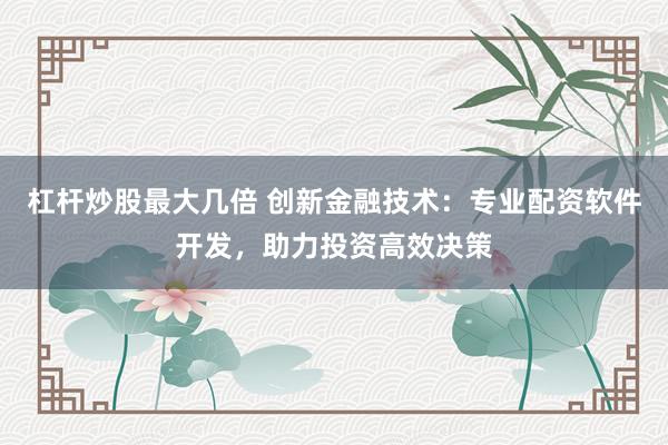 杠杆炒股最大几倍 创新金融技术：专业配资软件开发，助力投资高效决策