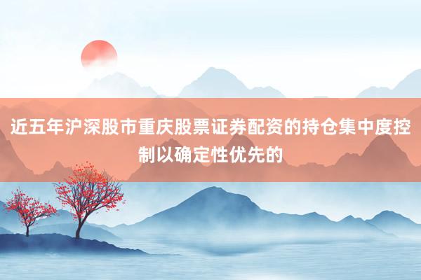 近五年沪深股市重庆股票证券配资的持仓集中度控制以确定性优先的