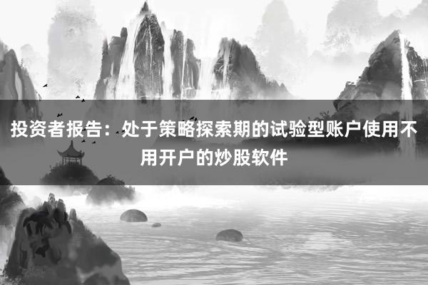 投资者报告：处于策略探索期的试验型账户使用不用开户的炒股软件