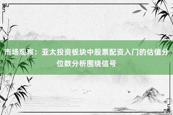 市场观察：亚太投资板块中股票配资入门的估值分位数分析围绕信号