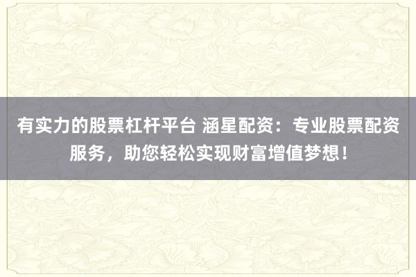 有实力的股票杠杆平台 涵星配资：专业股票配资服务，助您轻松实现财富增值梦想！