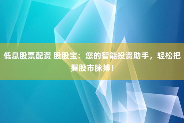 低息股票配资 股股宝：您的智能投资助手，轻松把握股市脉搏！