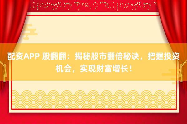 配资APP 股翻翻：揭秘股市翻倍秘诀，把握投资机会，实现财富增长！
