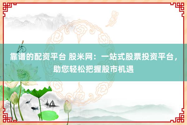 靠谱的配资平台 股米网：一站式股票投资平台，助您轻松把握股市机遇