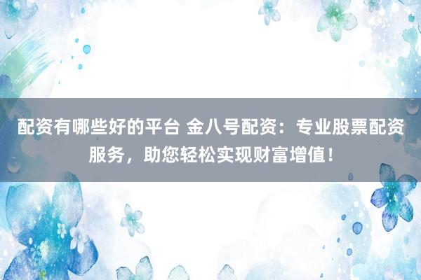 配资有哪些好的平台 金八号配资：专业股票配资服务，助您轻松实现财富增值！