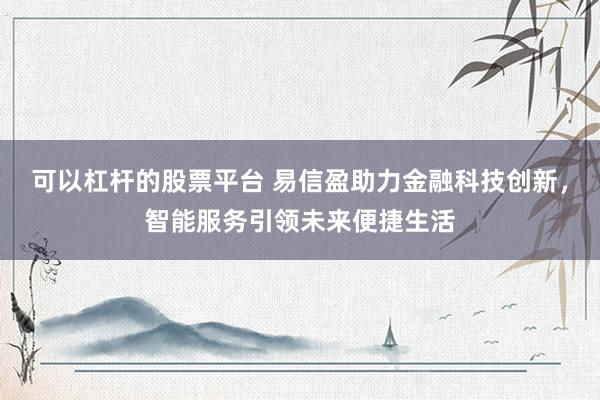 可以杠杆的股票平台 易信盈助力金融科技创新，智能服务引领未来便捷生活