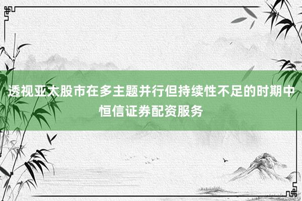 透视亚太股市在多主题并行但持续性不足的时期中恒信证券配资服务