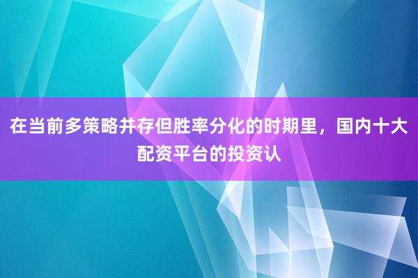 在当前多策略并存但胜率分化的时期里，国内十大配资平台的投资认