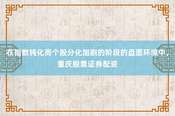 在指数钝化而个股分化加剧的阶段的盘面环境中，重庆股票证券配资