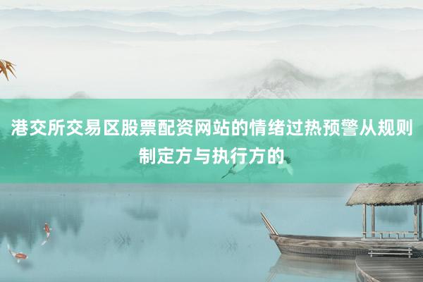 港交所交易区股票配资网站的情绪过热预警从规则制定方与执行方的