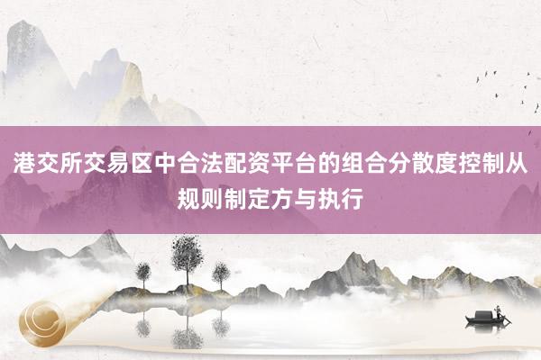 港交所交易区中合法配资平台的组合分散度控制从规则制定方与执行