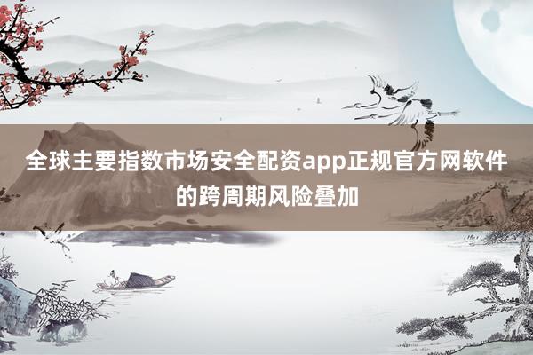 全球主要指数市场安全配资app正规官方网软件的跨周期风险叠加